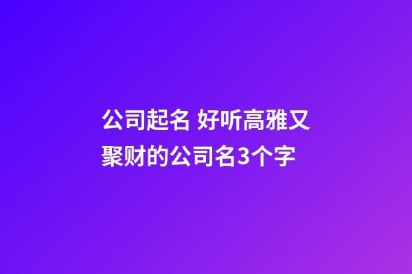 公司起名 好听高雅又聚财的公司名3个字